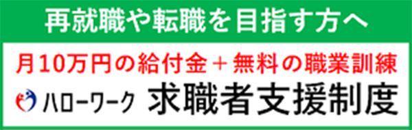 「再就職や転職を目指す方へ」月10万円の給付金＋無料の職業訓練　ハローワーク求職者支援制度